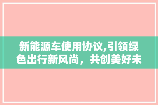 新能源车使用协议,引领绿色出行新风尚，共创美好未来
