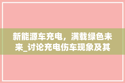 新能源车充电，满载绿色未来_讨论充电伤车现象及其应对步骤