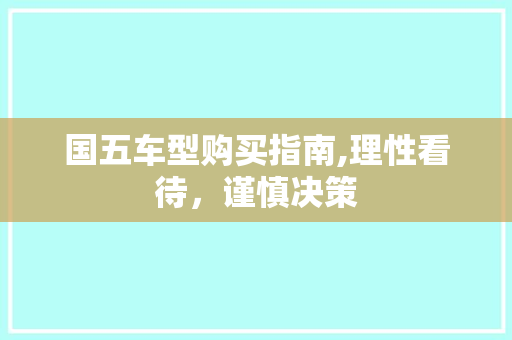 国五车型购买指南,理性看待，谨慎决策