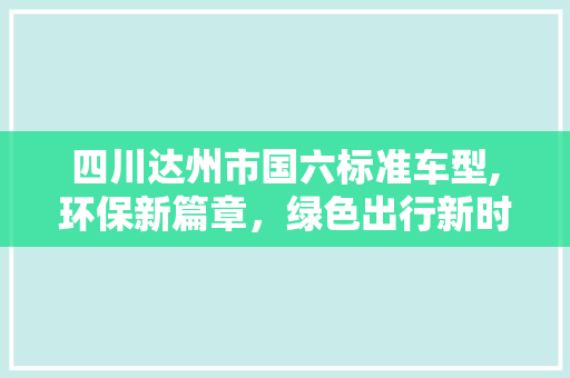 四川达州市国六标准车型,环保新篇章，绿色出行新时代
