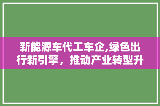 新能源车代工车企,绿色出行新引擎，推动产业转型升级