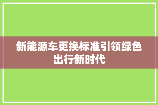 新能源车更换标准引领绿色出行新时代