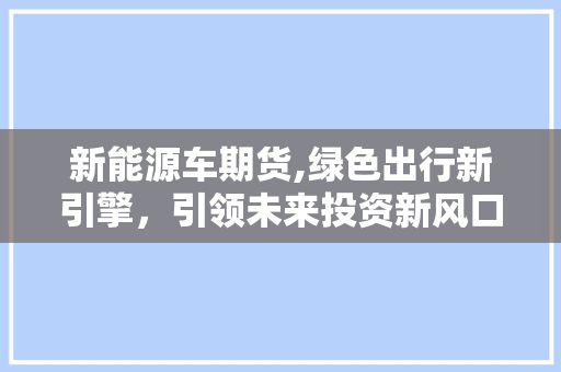 新能源车期货,绿色出行新引擎，引领未来投资新风口