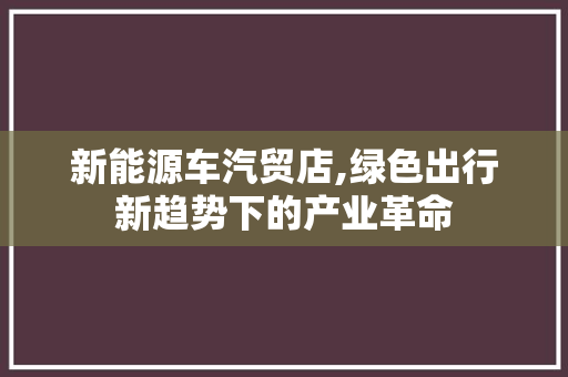 新能源车汽贸店,绿色出行新趋势下的产业革命