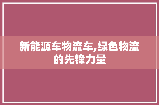 新能源车物流车,绿色物流的先锋力量