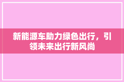 新能源车助力绿色出行，引领未来出行新风尚
