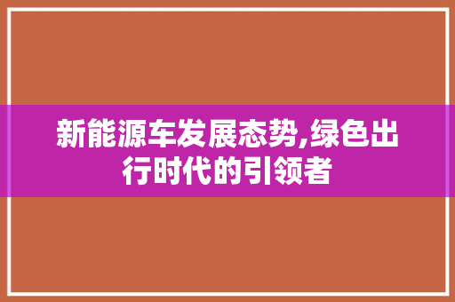 新能源车发展态势,绿色出行时代的引领者