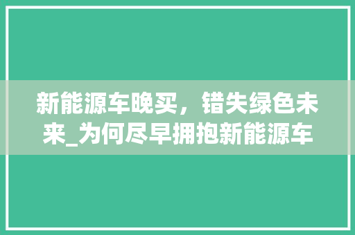 新能源车晚买，错失绿色未来_为何尽早拥抱新能源车势在必行