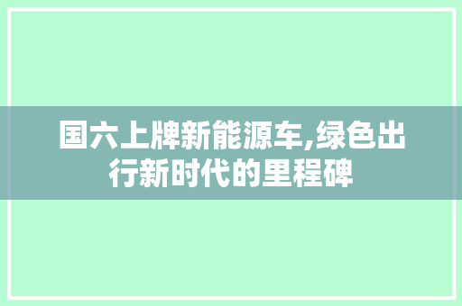 国六上牌新能源车,绿色出行新时代的里程碑