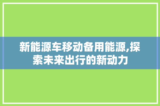 新能源车移动备用能源,探索未来出行的新动力
