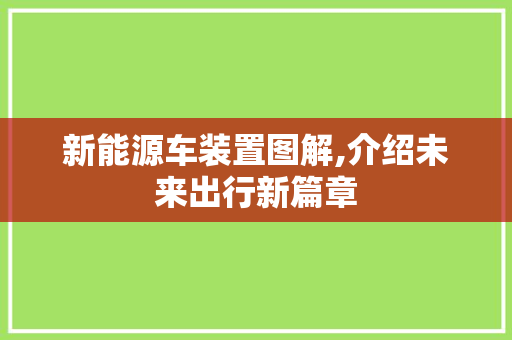 新能源车装置图解,介绍未来出行新篇章