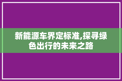 新能源车界定标准,探寻绿色出行的未来之路