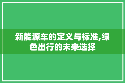 新能源车的定义与标准,绿色出行的未来选择