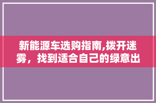 新能源车选购指南,拨开迷雾，找到适合自己的绿意出行