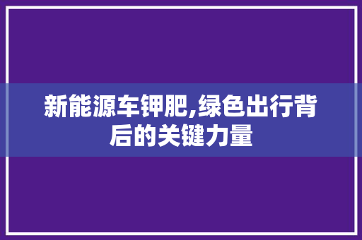 新能源车钾肥,绿色出行背后的关键力量