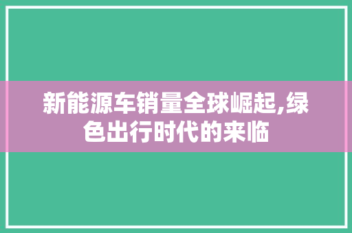 新能源车销量全球崛起,绿色出行时代的来临