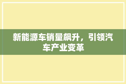 新能源车销量飙升，引领汽车产业变革