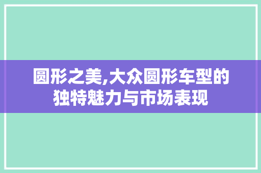 圆形之美,大众圆形车型的独特魅力与市场表现