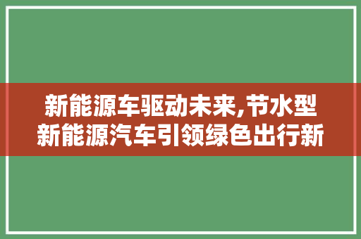 新能源车驱动未来,节水型新能源汽车引领绿色出行新风尚