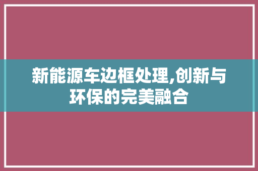 新能源车边框处理,创新与环保的完美融合
