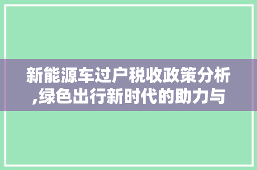 新能源车过户税收政策分析,绿色出行新时代的助力与挑战