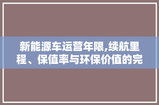 新能源车运营年限,续航里程、保值率与环保价值的完美结合