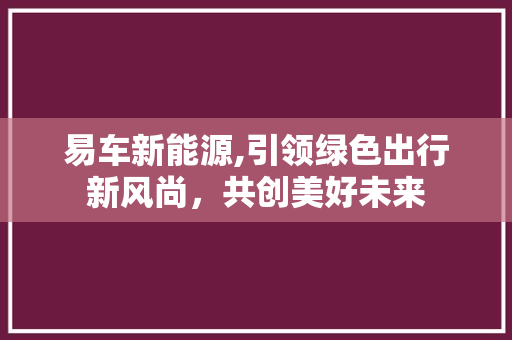 易车新能源,引领绿色出行新风尚，共创美好未来