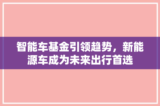 智能车基金引领趋势，新能源车成为未来出行首选