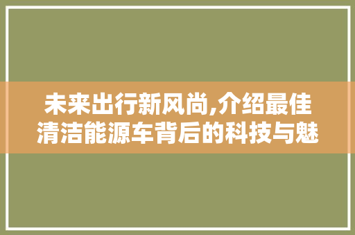 未来出行新风尚,介绍最佳清洁能源车背后的科技与魅力