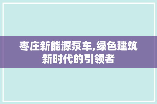 枣庄新能源泵车,绿色建筑新时代的引领者