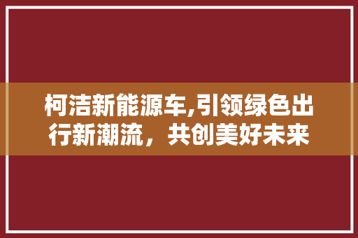 柯洁新能源车,引领绿色出行新潮流，共创美好未来