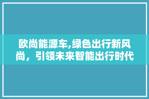 欧尚能源车,绿色出行新风尚，引领未来智能出行时代