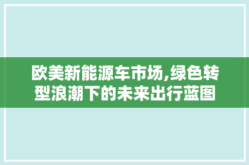 欧美新能源车市场,绿色转型浪潮下的未来出行蓝图
