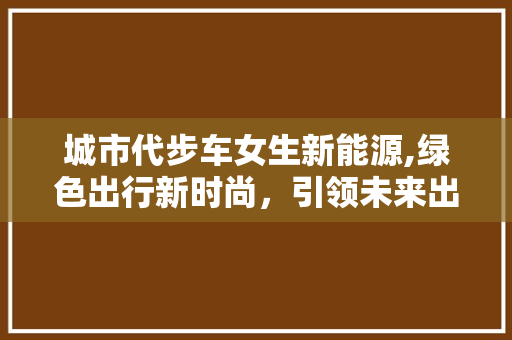 城市代步车女生新能源,绿色出行新时尚，引领未来出行潮流