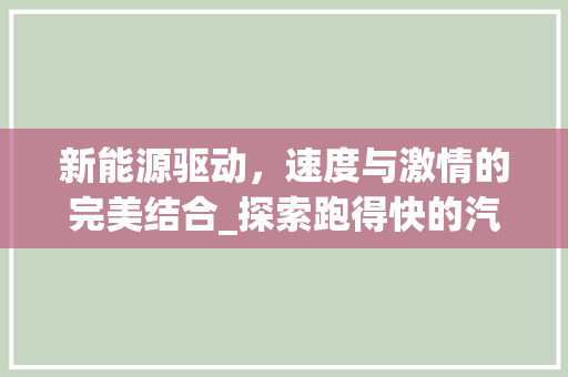 新能源驱动，速度与激情的完美结合_探索跑得快的汽车新纪元