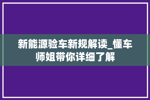 新能源验车新规解读_懂车师姐带你详细了解