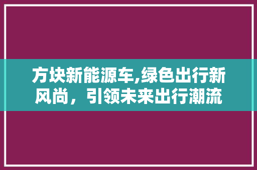 方块新能源车,绿色出行新风尚，引领未来出行潮流