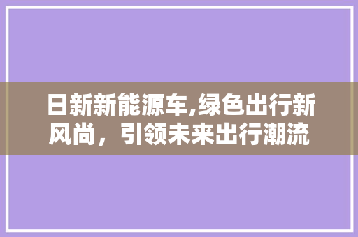 日新新能源车,绿色出行新风尚，引领未来出行潮流