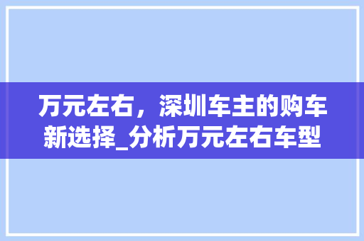 万元左右，深圳车主的购车新选择_分析万元左右车型市场