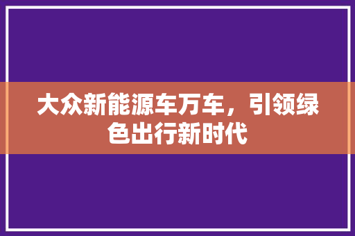 大众新能源车万车，引领绿色出行新时代