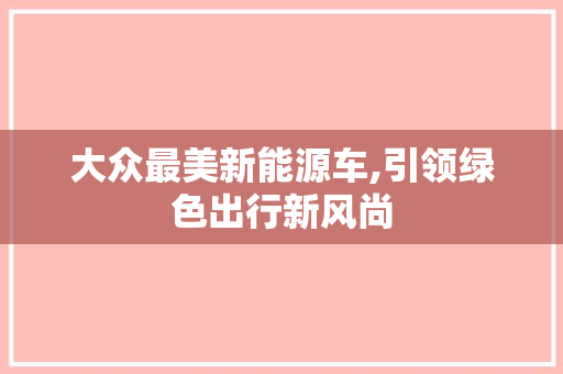 大众最美新能源车,引领绿色出行新风尚