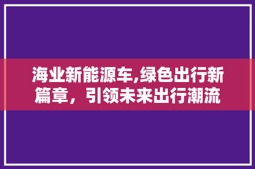 海业新能源车,绿色出行新篇章，引领未来出行潮流