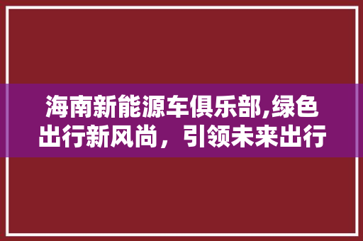 海南新能源车俱乐部,绿色出行新风尚，引领未来出行潮流