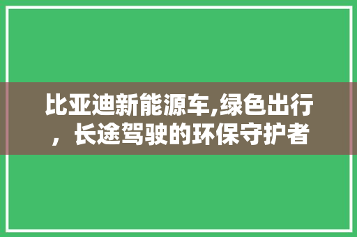 比亚迪新能源车,绿色出行，长途驾驶的环保守护者
