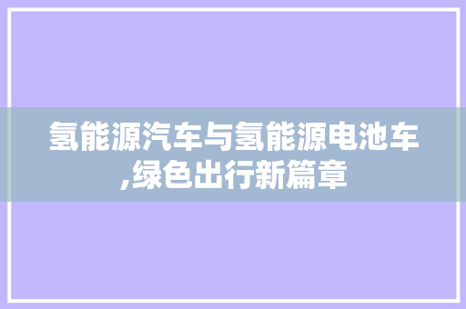 氢能源汽车与氢能源电池车,绿色出行新篇章
