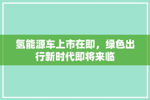 氢能源车上市在即，绿色出行新时代即将来临