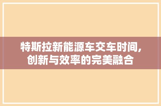 特斯拉新能源车交车时间,创新与效率的完美融合