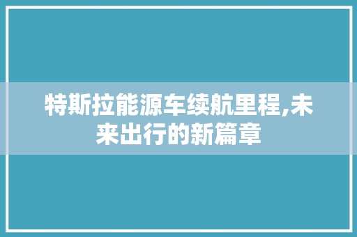 特斯拉能源车续航里程,未来出行的新篇章