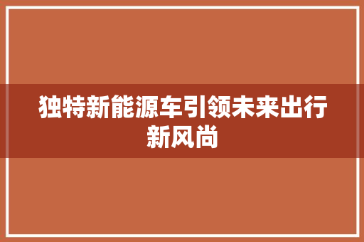 独特新能源车引领未来出行新风尚