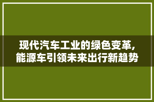 现代汽车工业的绿色变革,能源车引领未来出行新趋势
